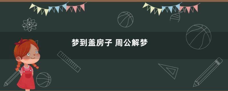 梦到盖房子 周公解梦
